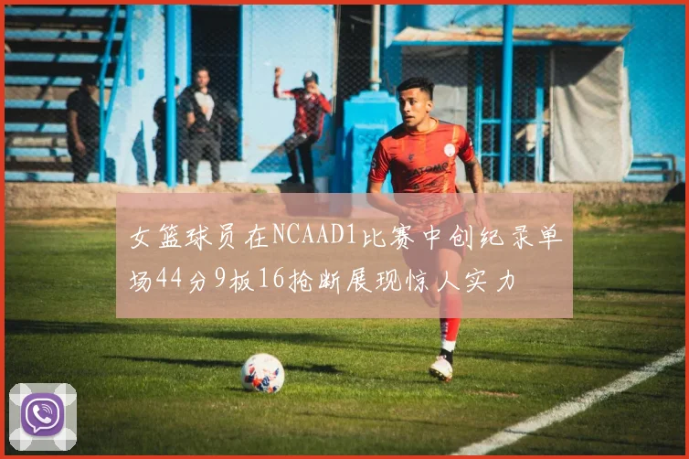 女篮球员在NCAAD1比赛中创纪录单场44分9板16抢断展现惊人实力
