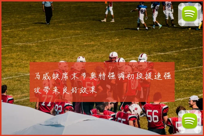 马威缺席末节奥特强调初段提速强攻带来良好效果