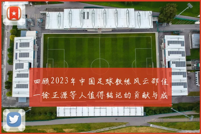回顾2023年中国足球教练风云邵佳一徐正源等人值得铭记的贡献与成就