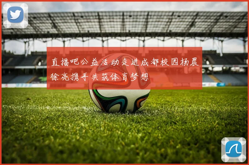 直播吧公益活动走进成都校园杨晨徐亮携手共筑体育梦想