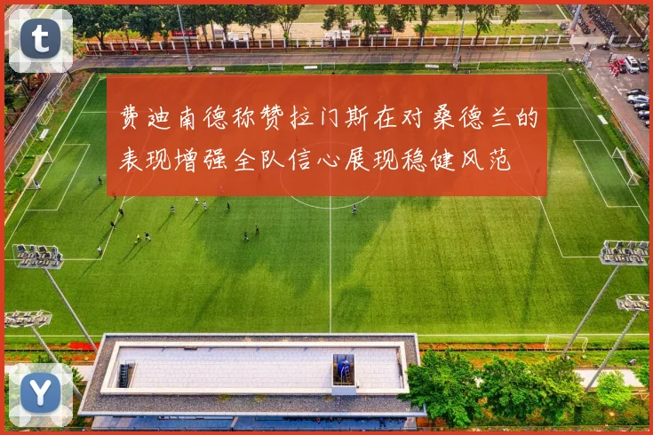 费迪南德称赞拉门斯在对桑德兰的表现增强全队信心展现稳健风范