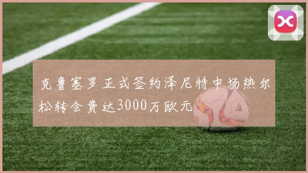 克鲁塞罗正式签约泽尼特中场热尔松转会费达3000万欧元