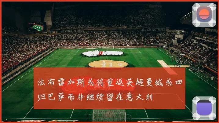 法布雷加斯或将重返英超曼城或回归巴萨而非继续留在意大利