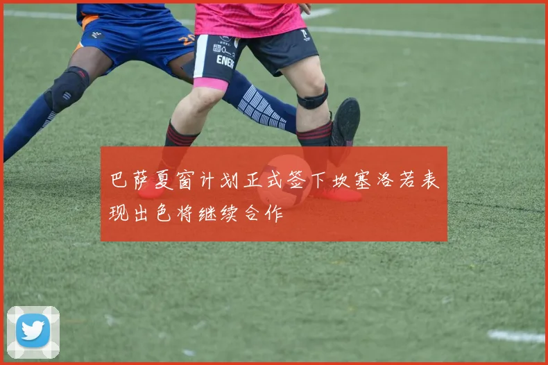 巴萨夏窗计划正式签下坎塞洛若表现出色将继续合作