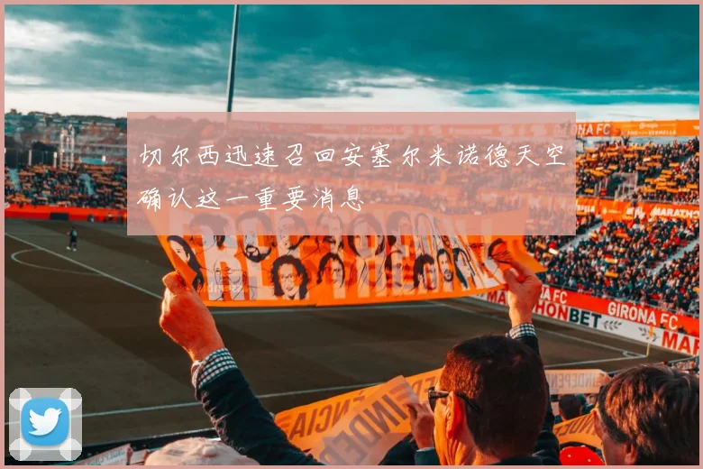 切尔西迅速召回安塞尔米诺德天空确认这一重要消息