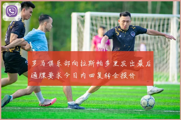 罗马俱乐部向拉斯帕多里发出最后通牒要求今日内回复转会报价