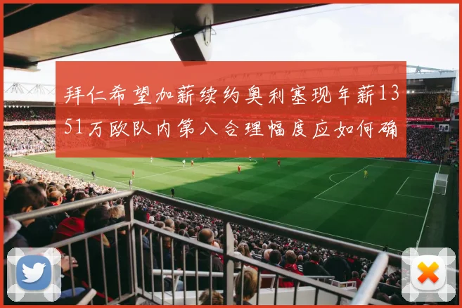 拜仁希望加薪续约奥利塞现年薪1351万欧队内第八合理幅度应如何确定