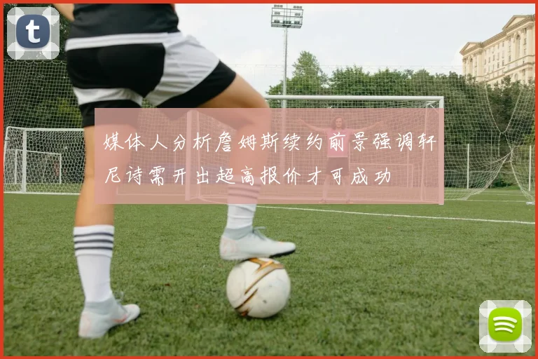媒体人分析詹姆斯续约前景强调轩尼诗需开出超高报价才可成功
