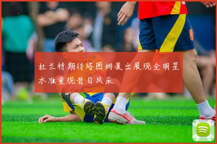 杜兰特期待塔图姆复出展现全明星水准重现昔日风采