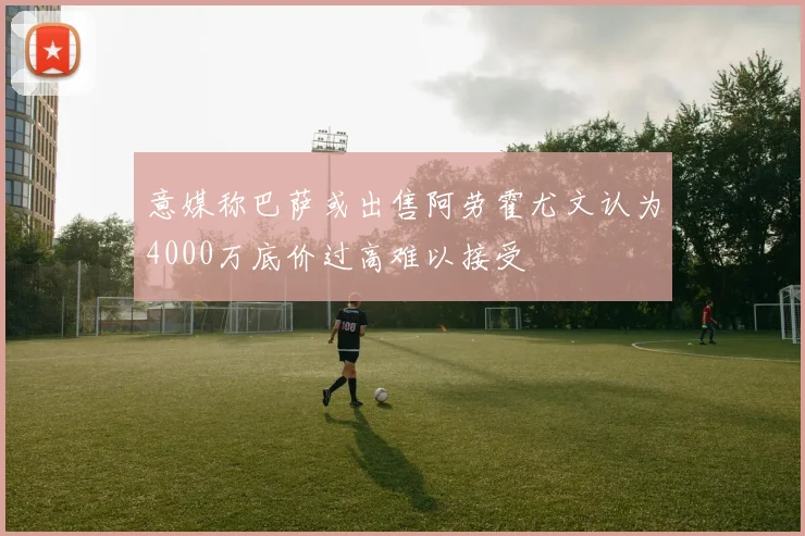 意媒称巴萨或出售阿劳霍尤文认为4000万底价过高难以接受