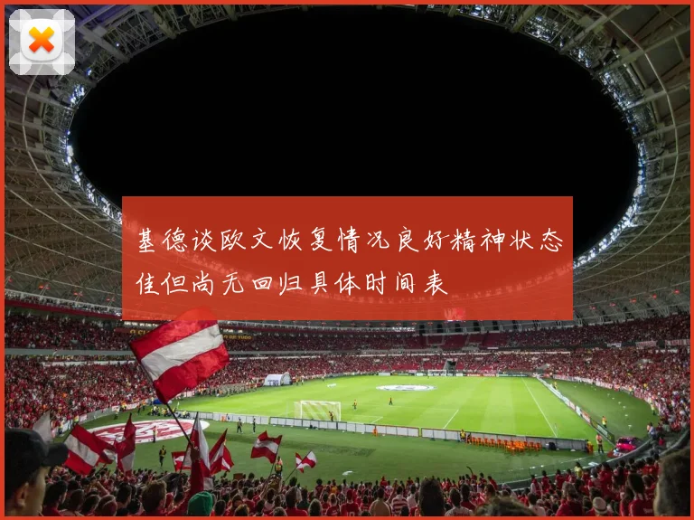 基德谈欧文恢复情况良好精神状态佳但尚无回归具体时间表