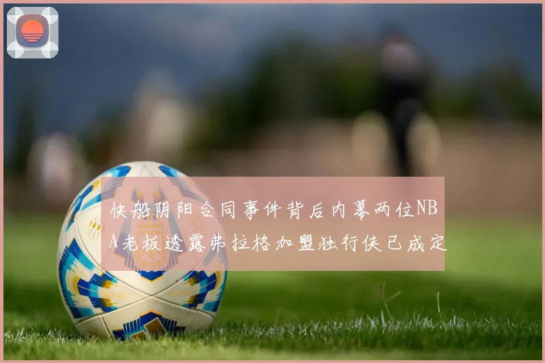 快船阴阳合同事件背后内幕两位NBA老板透露弗拉格加盟独行侠已成定局