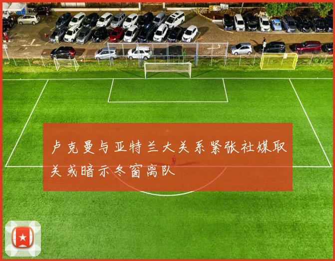 卢克曼与亚特兰大关系紧张社媒取关或暗示冬窗离队
