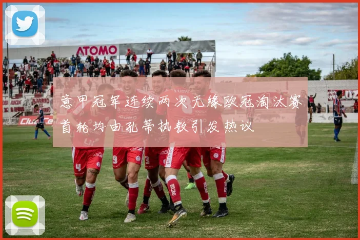 意甲冠军连续两次无缘欧冠淘汰赛首轮均由孔蒂执教引发热议