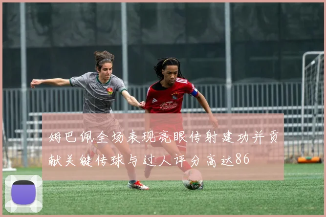 姆巴佩全场表现亮眼传射建功并贡献关键传球与过人评分高达86