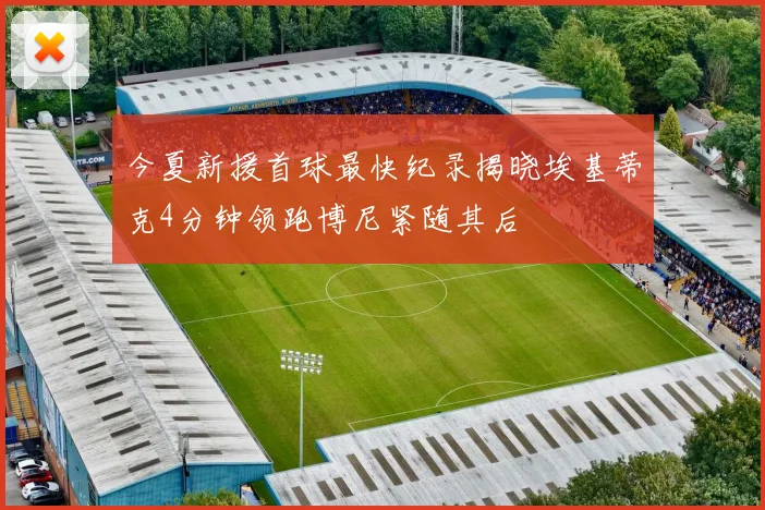 今夏新援首球最快纪录揭晓埃基蒂克4分钟领跑博尼紧随其后