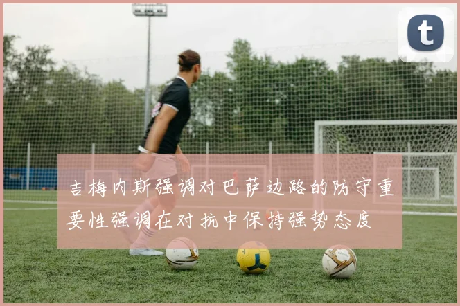 吉梅内斯强调对巴萨边路的防守重要性强调在对抗中保持强势态度
