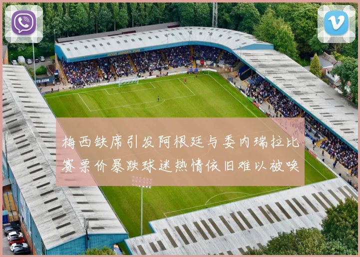 梅西缺席引发阿根廷与委内瑞拉比赛票价暴跌球迷热情依旧难以被唤醒