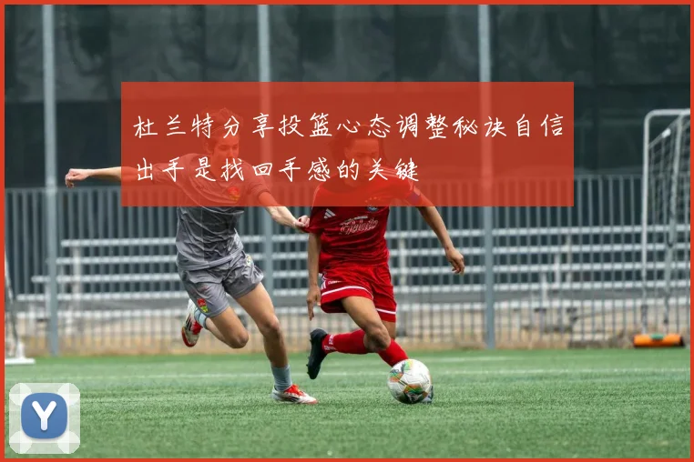 杜兰特分享投篮心态调整秘诀自信出手是找回手感的关键