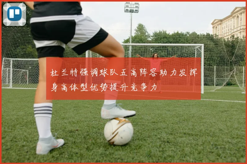 杜兰特强调球队五高阵容助力发挥身高体型优势提升竞争力