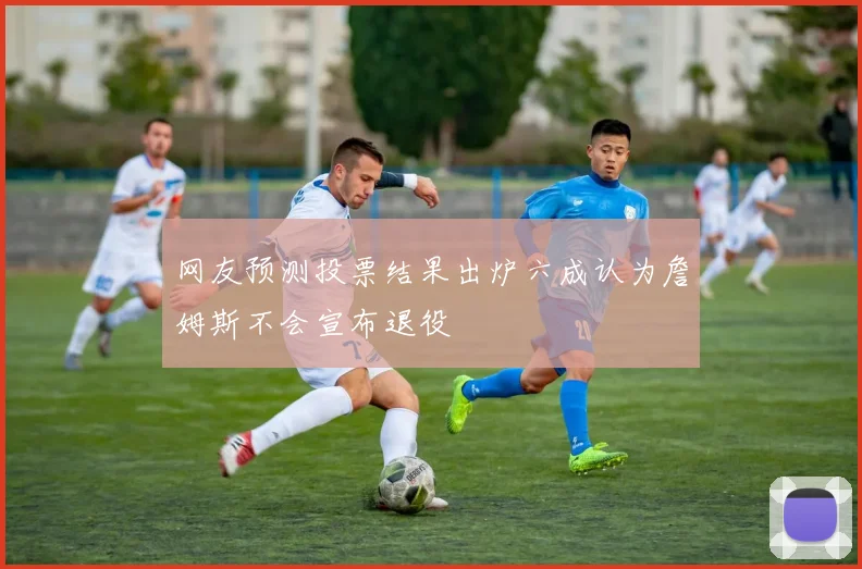 网友预测投票结果出炉六成认为詹姆斯不会宣布退役