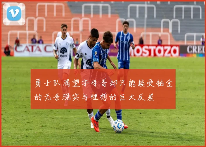 勇士队渴望字母哥却只能接受铂金的无奈现实与理想的巨大反差