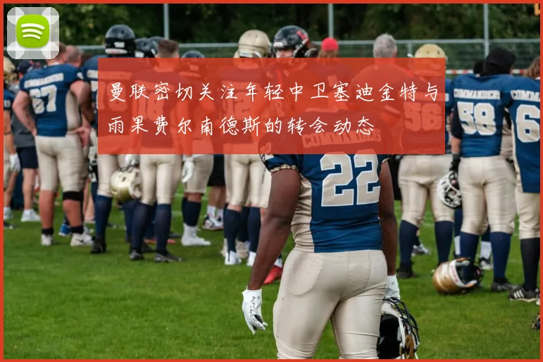 曼联密切关注年轻中卫塞迪金特与雨果费尔南德斯的转会动态