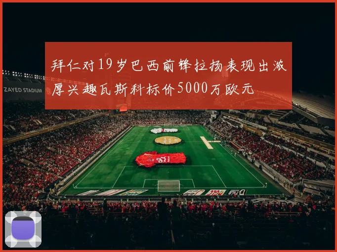 拜仁对19岁巴西前锋拉扬表现出浓厚兴趣瓦斯科标价5000万欧元