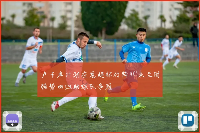 卢卡库计划在意超杯对阵AC米兰时强势回归助球队争冠