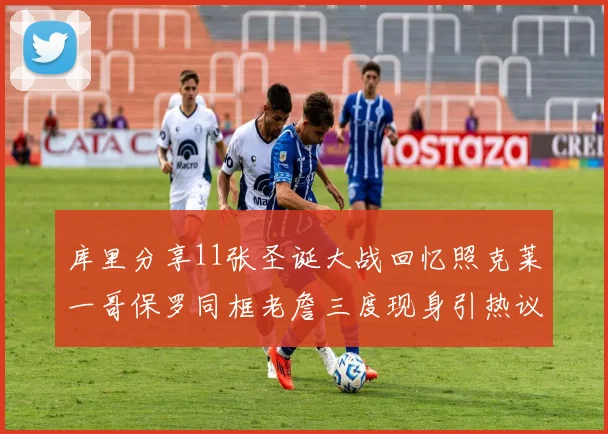 库里分享11张圣诞大战回忆照克莱一哥保罗同框老詹三度现身引热议