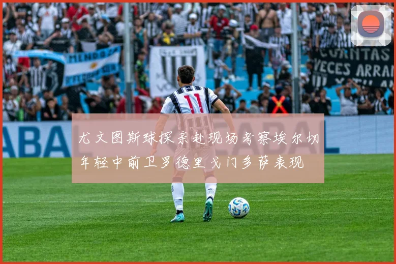 尤文图斯球探亲赴现场考察埃尔切年轻中前卫罗德里戈门多萨表现