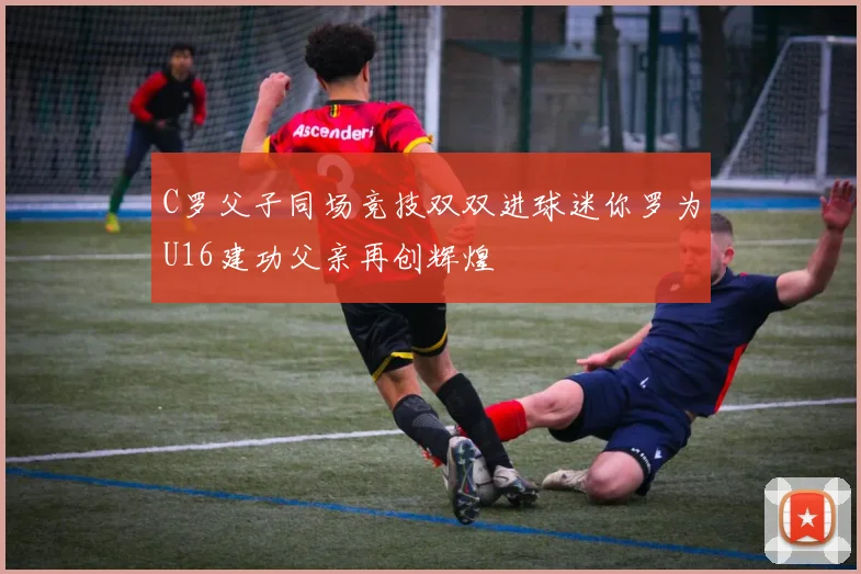 C罗父子同场竞技双双进球迷你罗为U16建功父亲再创辉煌