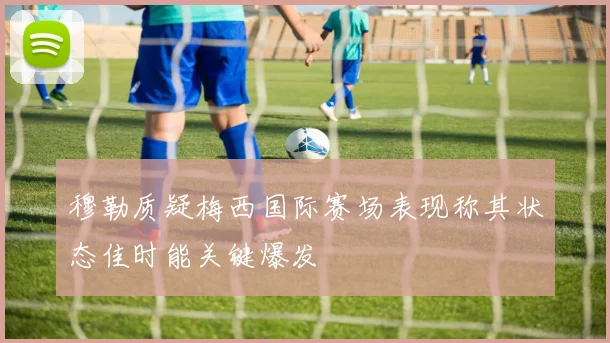 穆勒质疑梅西国际赛场表现称其状态佳时能关键爆发