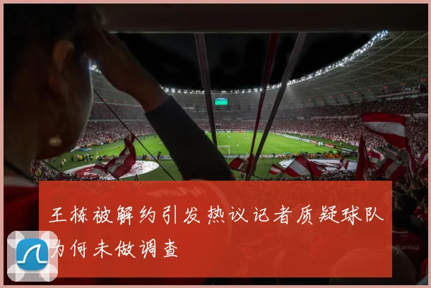 王栋被解约引发热议记者质疑球队为何未做调查