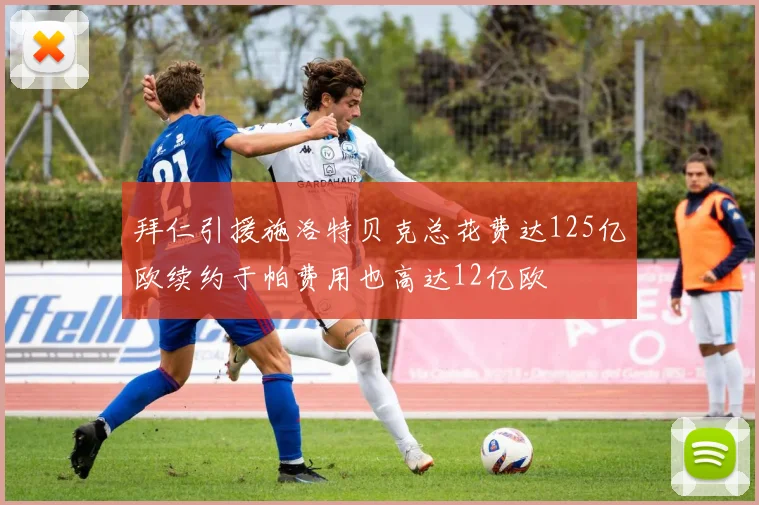 拜仁引援施洛特贝克总花费达125亿欧续约于帕费用也高达12亿欧
