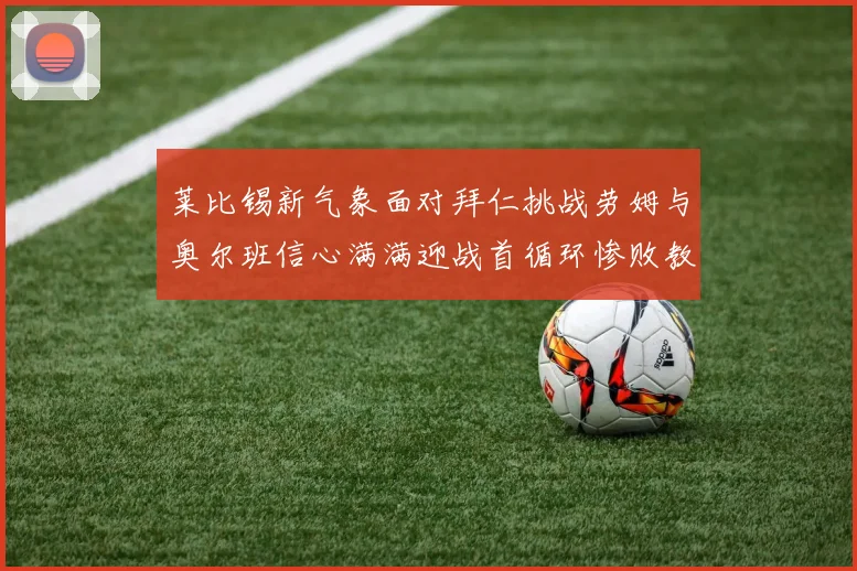 莱比锡新气象面对拜仁挑战劳姆与奥尔班信心满满迎战首循环惨败教训