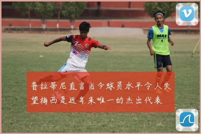 普拉蒂尼直言当今球员水平令人失望梅西是近年来唯一的杰出代表