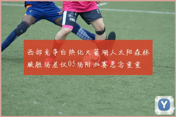 西部竞争白热化火箭湖人太阳森林狼胜场差仅05场附加赛悬念重重