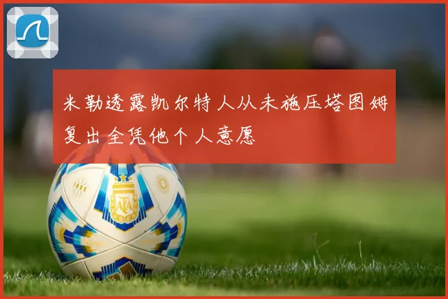 米勒透露凯尔特人从未施压塔图姆复出全凭他个人意愿