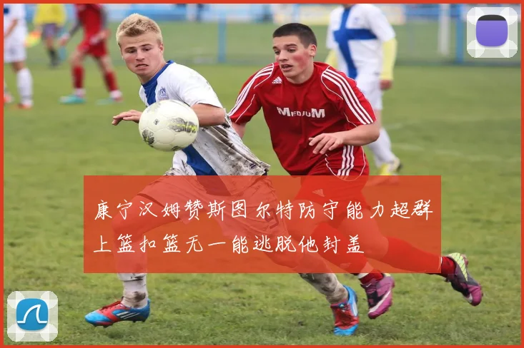 康宁汉姆赞斯图尔特防守能力超群上篮扣篮无一能逃脱他封盖