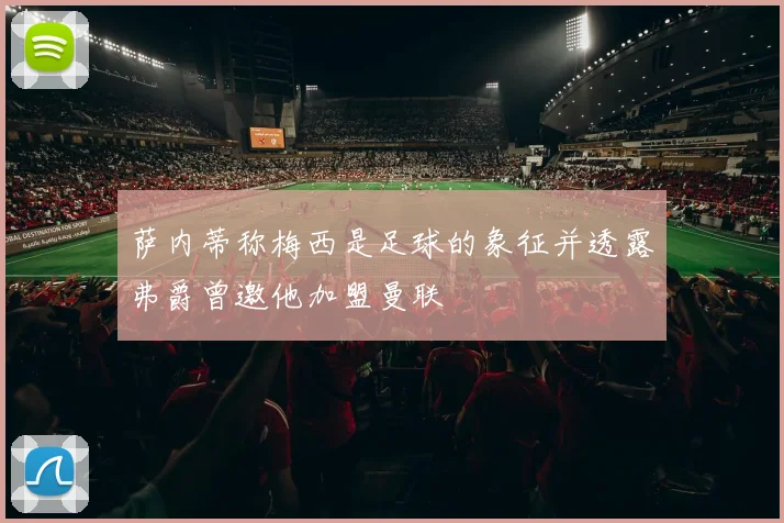 萨内蒂称梅西是足球的象征并透露弗爵曾邀他加盟曼联