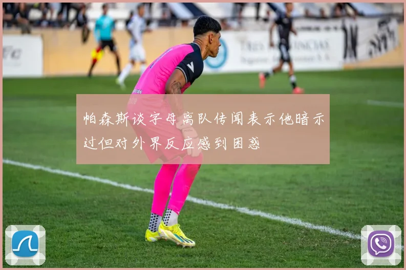 帕森斯谈字母离队传闻表示他暗示过但对外界反应感到困惑