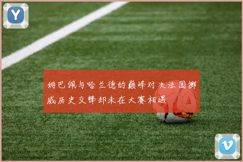 姆巴佩与哈兰德的巅峰对决法国挪威历史交锋却未在大赛相遇