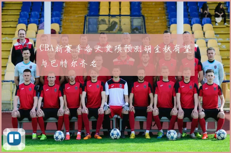 CBA新赛季各大奖项预测胡金秋有望与巴特尔齐名