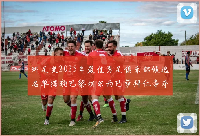 环足奖2025年最佳男足俱乐部候选名单揭晓巴黎切尔西巴萨拜仁争夺荣誉
