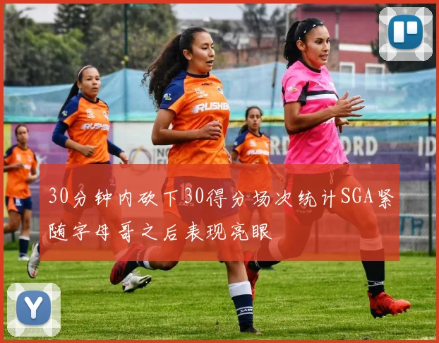 30分钟内砍下30得分场次统计SGA紧随字母哥之后表现亮眼