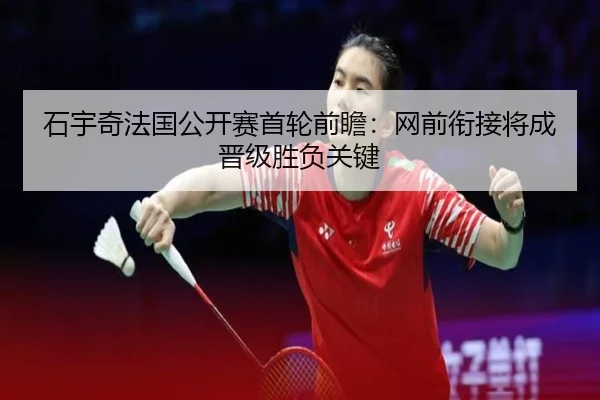 石宇奇法国公开赛首轮前瞻：网前衔接将成晋级胜负关键 - BAJIESPORTS