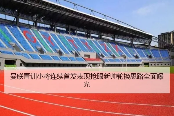 曼联青训小将连续首发表现抢眼新帅轮换思路全面曝光 - BAJIESPORTS